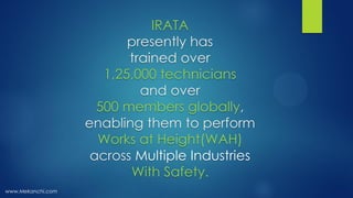 www.Mekanchi.com
IRATA
presently has
trained over
1,25,000 technicians
and over
500 members globally,
enabling them to perform
Works at Height(WAH)
across Multiple Industries
With Safety.
 