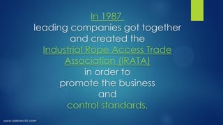 In 1987,
leading companies got together
and created the
Industrial Rope Access Trade
Association (IRATA)
in order to
promo...