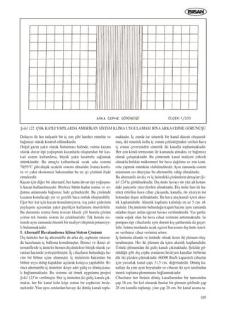 105
Dolay›s› ile her radyatör bir iç zon gibi hareket etmekte ve
ba¤›ms›z olarak kontrol edilmektedir.
Do¤al gaz›n yak›t olarak bulunmas› halinde, ›s›tma kazan›
olarak duvar tipi yo¤uﬂmal› kazanlarla oluﬂturulan bir kas-
kad sistem kullan›l›rsa, büyük yak›t tasarrufu sa¤lamak
mümkündür. Bu amaçla kullan›lacak s›cak sulu sistemi
70/55°C gibi düﬂük s›cakl›k sistemi olmal›d›r. Is›tma konfo-
ru ve yak›t ekonomisi bak›m›ndan bu en iyi çözümü ifade
etmektedir.
Kazan için di¤er bir alternatif, her katta duvar tipi yo¤uﬂma-
l› kazan kullan›lmas›d›r. Böylece bütün katlar ›s›tma ve so-
¤utma anlam›nda ba¤›ms›z hale gelmektedir. Bu çözümde
kazan›n konulaca¤› yer ve gerekli baca zorluk oluﬂturabilir.
E¤er her kat için kazan konulam›yorsa, k›ﬂ yak›t giderinin
paylaﬂ›m› aç›s›ndan yak›t payölçer kullan›m› önerilebilir.
Bu durumda ›s›tma boru tesisat› klasik çift borulu çözüm
yerine tek borulu sistem ile çözülmelidir. Tek borulu sis-
temde ayn› zamanda önemli bir maliyet düﬂümü potansiye-
li bulunmaktad›r.
1. Alternatif Havaland›rma Klima Sistem Çözümü
D›ﬂ üniteler her üç alternatifte de arka d›ﬂ cephenin ortas›n-
da haz›rlanan iç balkona konulmuﬂtur. Birinci ve ikinci al-
ternatiflerde iç üniteler hemen d›ﬂ ünitelere bitiﬂik olarak ya-
rat›lan hacimde yerleﬂtirilmiﬂtir. ‹ç cihazlar›n bulundu¤u ha-
cim bir bölme içine al›nm›ﬂt›r. ‹ç ünitelerin bak›mlar› bu
bölme veya dolap kapaklar› aç›larak kolayca yap›labilir. Bi-
rinci alternatifte iç ünitelere ikiﬂer adet gidiﬂ ve dönüﬂ kana-
l› ba¤lanmaktad›r. Bu sisteme ait örnek uygulama projesi
ﬁekil 123’te verilmiﬂtir. Her iç üniteden iki gidiﬂ kanal› ç›k-
makta, her bir kanal kolu köﬂe zonun bir cephesini besle-
mektedir. Yine ayn› zonlardan havay› iki dönüﬂ kanal› topla-
maktad›r. ‹ç zonda ise simetrik bir kanal düzeni oluﬂturul-
muﬂ, iki simetrik kolla iç zonun çekirde¤inden verilen hava
iç zonun çevresinden simetrik iki kanalla toplanmaktad›r.
Her zon kendi termostat› ile kumanda almakta ve ba¤›ms›z
olarak çal›ﬂmaktad›r. Bu yöntemde kanal maliyeti yüksek
olmakla birlikte mükemmel bir hava da¤›l›m› ve zon kont-
rolu yapmak mümkün olabilmektedir. Ayn› zamanda sistem
minimum ses düzeyine bu alternatifte sahip olmaktad›r.
Bu alternatife ait d›ﬂ ve iç ünitedeki çözümlerin detaylar› ﬁe-
kil 124’te görülmektedir. D›ﬂ ünite havay› ön yüz alt kotun-
daki pancurlu yüzeylerden almaktad›r. D›ﬂ ünite fan› ile ha-
reket ettirilen hava cihaz ç›k›ﬂ›nda, kanalla, ön yüzeyin üst
kotundan d›ﬂar› at›lmaktad›r. Bu hava at›ﬂ kanal› içten akus-
tik kaplamal›d›r. Akustik kaplama kal›nl›¤› en az 5 cm. ol-
mal›d›r. D›ﬂ ünitenin bulundu¤u kapal› hacme ayn› zamanda
odadan d›ﬂar› at›lan egzost havas› verilmektedir. Yaz ﬂartla-
r›nda so¤uk olan bu hava cihaz verimini artt›rmaktad›r. Is›
pompas› tipi cihazlarda ayn› durum k›ﬂ ﬂartlar›nda da geçer-
lidir. Is›tma modunda s›cak egzost havas›n›n d›ﬂ ünite üzeri-
ne verilmesi cihaz verimini art›r›r.
‹ç ünitenin alt›nda ve üstünde olmak üzere iki plenum oluﬂ-
turulmuﬂtur. Her iki plenum da içten akustik kaplamal›d›r.
Üstteki plenumdan iki gidiﬂ kanal› ç›kmaktad›r. ﬁekilde gö-
rüldü¤ü gibi d›ﬂ cephe zonlar›n› besleyen kanallar birbirine
dik iki yüzden ç›kmaktad›r. 60000 Btu/h kapasiteli cihazlar
için yuvarlak kanal çap› 31,5 cm. de¤erindedir. Dönüﬂ ka-
nallar› da yine ayn› boyuttad›r ve cihaz›n iki ayr› taraf›ndan
inerek toplama plenumuna ba¤lanmaktad›r.
Cihazlar›n her birinin dönüﬂ kanallar›ndan bir tanesinden
çap 18 cm. bir kol al›narak bunlar bir plenum ﬂeklinde çap
28 cm kanalla toplan›p, yine çap 28 cm. bir kanal ucuna ta-
ﬁekil 122. ÇOK KATLI YAPILARDAAMER‹KAN S‹STEM KL‹MA UYGULAMASI B‹NAARKA CEPHE GÖRÜNÜﬁÜ
ICINDEKILERE DÖN
 