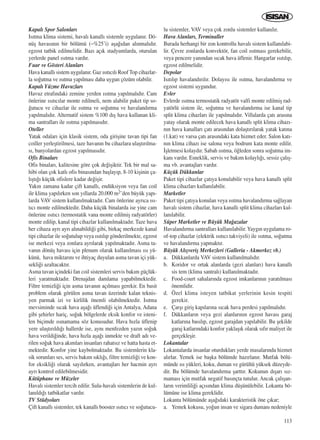 Kapal› Spor Salonlar›
Is›tma klima sistemi, haval› kanall› sistemle uygulan›r. Dö-
nüﬂ havas›n›n bir bölümü (~%25’i) aﬂa¤›dan al›nmal›d›r.
egzost tatbik edilmelidir. Baz› aç›k stadyumlarda, oturulan
yerlerde panel ›s›tma vard›r.
Fuar ve Gösteri Alanlar›
Hava kanall› sistem uygulan›r. Gaz ›s›t›c›l› Roof Top cihazlar-
la so¤utma ve ›s›tma yap›lmas› daha uygun çözüm olabilir.
Kapal› Yüzme Havuzlar›
Havuz etraf›ndaki zemine yerden ›s›tma yap›lmal›d›r. Cam
önlerine ›s›t›c›lar monte edilmeli, nem alabilir paket tip so-
¤utucu ve cihazlar ile ›s›tma ve so¤utma ve havaland›rma
yap›lmal›d›r. Alternatif sistem %100 d›ﬂ hava kullanan kli-
ma santrallar› ile ›s›tma yap›lmas›d›r.
Oteller
Yatak odalar› için klasik sistem, oda giriﬂine tavan tipi fan
coiller yerleﬂtirilmesi, taze havan›n bu cihazlara ulaﬂt›r›lma-
s›, banyolardan egzost yap›lmas›d›r.
Ofis Binalar›
Ofis binalar›, kalitesine göre çok de¤iﬂiktir. Tek bir mal sa-
hibi olan çok katl› ofis binas›ndan baﬂlay›p, 8-10 kiﬂinin ça-
l›ﬂt›¤› küçük ofislere kadar de¤iﬂir.
Yak›n zamana kadar çift kanall›, endüksiyon veya fan coil
ile klima yap›l›rken son y›llarda 20.000 m2’den büyük yap›-
larda VAV sistem kullan›lmaktad›r. Cam önlerine ayr›ca ›s›-
t›c› monte edilmektedir. Daha küçük binalarda ise yine cam
önlerine ›s›t›c› (termostatik vana monte edilmiﬂ radyatörler)
monte edilip, kanal tipi cihazlar kullan›lmaktad›r. Taze hava
her cihaza ayr› ayr› al›nabildi¤i gibi, birkaç merkezde kanal
tipi cihazlar ile so¤utulup veya ›s›t›l›p gönderilmekte, egzost
ise merkezi veya zonlara ayr›larak yap›lmaktad›r. Asma ta-
van›n dönüﬂ havas› için plenum olarak kullan›lmas› ›s› yü-
künü, hava miktar›n› ve ihtiyaç duyulan asma tavan içi yük-
sekli¤i azaltacakt›r.
Asma tavan içindeki fan coil sistemleri servis bak›m güçlük-
leri yaratmaktad›r. Drenajdan damlama yapabilmektedir.
Filtre temizli¤i için asma tavan›n aç›lmas› gerekir. En basit
problem olarak görülen asma tavan üzerinde kalan teknis-
yen parmak izi ve kirlilik önemli olabilmektedir. Is›tma
mevsiminde s›cak hava aﬂa¤› üflendi¤i için Antalya, Adana
gibi ﬂehirler hariç, so¤uk bölgelerde eksik konfor ve isteni-
len biçimde ›s›namama söz konusudur. Hava h›zla üflenip
yere ulaﬂt›r›ld›¤› hallerde ise, ayn› menfezden yaz›n so¤uk
hava verildi¤inde, hava h›zla aﬂa¤› inmekte ve draft ad› ve-
rilen so¤uk hava ak›mlar› insanlar› rahats›z ve hatta hasta et-
mektedir. Konfor yine kaybolmaktad›r. Bu sistemlerin kla-
sik sorunlar› ses, servis bak›m s›kl›¤›, filtre temizli¤i ve kon-
for eksikli¤i olarak say›l›rken, avantajlar› her hacmin ayr›
ayr› kontrol edilebilmesidir.
Kütüphane ve Müzeler
Haval› sistemler tercih edilir. Sulu-haval› sistemlerin de kul-
lan›ld›¤› tatbikatlar vard›r.
TV Stüdyolar›
Çift kanall› sistemler, tek kanall› booster ›s›t›c› ve so¤utucu-
lu sistemler, VAV veya çok zonlu sistemler kullan›l›r.
Hava Alanlar›, Terminaller
Burada herhangi bir zon kontrollu haval› sistem kullan›labi-
lir. Çevre zonlarda konvektör, fan coil ›s›tmas› gerekebilir,
veya pencere yan›ndan s›cak hava üflenir. Hangarlar ›s›t›l›p,
egzost edilmelidir.
Depolar
Is›t›l›p havaland›r›l›r. Dolay›s› ile ›s›tma, havaland›rma ve
egzost sistemi uygundur.
Evler
Evlerde ›s›tma termostatik radyatör valfi monte edilmiﬂ rad-
yatörlü sistem ile, so¤utma ve havaland›rma ise kanal tip
split klima cihazlar› ile yap›lmal›d›r. Villalarda çat› aras›na
yatay olarak monte edilecek hava kanall› split klima cihaz›-
n›n hava kanallar› çat› aras›ndan dolaﬂt›r›larak yatak kat›na
(1.kat) ve varsa çat› aras›ndaki kata hizmet eder. Salon kat›-
n›n klima cihaz› ise salona veya bodrum kata monte edilir.
‹ﬂletmesi kolayd›r. Sabah ›s›tma, ö¤leden sonra so¤utma im-
kan› vard›r. Esneklik, servis ve bak›m kolayl›¤›, sessiz çal›ﬂ-
ma vb. avantajlar› vard›r.
Küçük Dükkanlar
Paket tipi cihazlar çat›ya konulabilir veya hava kanall› split
klima cihazlar› kullan›labilir.
Marketler
Paket tipi çat›ya konulan veya ›s›tma havaland›rma sa¤layan
haval› sistem cihazlar, hava kanall› split klima cihazlar› kul-
lan›labilir.
Süper Marketler ve Büyük Ma¤azalar
Havaland›rma santrallar› kullan›labilir. Yayg›n uygulama ro-
of-top cihazlar (elektrik ›s›t›c› takviyeli) ile ›s›tma, so¤utma
ve havaland›rma yapmakt›r.
Büyük Al›ﬂveriﬂ Merkezleri (Galleria - Akmerkez vb.)
a. Dükkanlarda VAV sistem kullan›lmal›d›r.
b. Koridor ve ortak alanlarda (gezi alanlar›) hava kanall›
sis tem (klima santral›) kullan›lmaktad›r.
c. Food-court sahalar›nda egzost imkanlar›n›n yarat›lmas›
önemlidir.
d. Özel klima isteyen tatbikat yerlerinin kesin tespiti
gerekir.
e. Çarﬂ› giriﬂ kap›lar›na s›cak hava perdesi yap›lmal›d›r.
f. Dükkanlar›n veya gezi alanlar›n›n egzost havas› garaj
katlar›na bas›l›p, egzost garajdan yap›labilir. Bu ﬂekilde
garaj katlar›ndaki konfor yaklaﬂ›k olarak s›f›r maliyet ile
gerçekleﬂir.
Lokantalar
Lokantalarda insanlar oturduklar› yerde masalar›nda hizmet
al›rlar. Yemek ise baﬂka bölümde haz›rlan›r. Mutfak bölü-
münde ›s› yükleri, koku, duman ve gürültü yüksek düzeyde-
dir. Bu bölümde havaland›rma ﬂartt›r. Kokunun d›ﬂar› s›z-
mamas› için mutfak negatif bas›nçta tutulur. Ancak çal›ﬂan-
lar›n verimlili¤i aç›s›ndan klima düﬂünülebilir. Lokanta bö-
lümüne ise klima gereklidir.
Lokanta bölümünde aﬂa¤›daki karakteristik öne ç›kar;
a. Yemek kokusu, yo¤un insan ve sigara duman› nedeniyle
113ICINDEKILERE DÖN
 