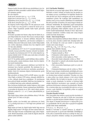 84
Sonuçta konfor hissinin hâlâ devam ettirilebilmesi için, he-
saplanan iki bölme aras›ndaki s›cakl›k fark›n›n belirli de¤er-
leri aﬂmamas› gerekir.
Bu s›n›r de¤erler:
S›cak tavan yüzeyleri için, trH1 - trH2 ≤ 3,5 K
So¤uk duvar yüzeyleri için, trH1 - trH2 ≤ 8,0 K
So¤utulmuﬂ tavan yüzeyleri için, trH1 - trH2 ≤ 17,0 K
S›cak duvar yüzeyleri için, trH1 - trH2 ≤ 19,0 K
Bu de¤erler konfor bölgesindeki bir oda operasyon s›cak-
l›¤› ve hafif veya orta giyimli ve oturan bir insan için uy-
gulan›r. Di¤er koﬂullarda ﬂimdiki halde hiçbir güvenilir
yarg›ya var›lamaz.
Hava H›z›
Is›l konfor aç›s›ndan özel öneme sahip olan bir faktör de ya-
ﬂam bölgesindeki hava h›z›d›r. Hava h›z›n› s›n›rlayan de¤er-
ler hava s›cakl›¤›n›n ve havan›n türbülans düzeyinin bir
fonksiyonudur. Bu de¤erlerin, yani havan›n s›cakl›¤›n›n ve
türbülans düzeyinin fonksiyonu olarak, konfor bölgesindeki
izin verilen maksimum ortalama hava h›z› de¤erleri ﬁekil
101’den elde edilebilir.
Oda s›cakl›klar›n›n 20 °C ile 22 °C aras›nda bulunmas› du-
rumunda, kar›ﬂ›m prensibine dayanan mekanik havaland›r-
ma d›ﬂ›nda, hava h›zlar›n›n ﬁekil 101’de verilen de¤erleri aﬂ-
mamas› halinde (ﬁekil 102’deki yatay taral› alan) ›s›l konfor
hâlâ sürdürülebilmektedir.
ﬁekil 101’de görülen e¤riler, çeﬂitli türbülans düzey aral›kla-
r›na karﬂ› gelen, zaman ortalamas› olarak, limit h›z de¤erle-
rini temsil etmektedirler.
Gerekli ›s› ve kütle taﬂ›n›m›n›n olabilmesi için belirli bir
minimum hava hareketi gereklidir. Bu minimum h›z ›s›
kayna¤›ndaki do¤al konveksiyon taraf›ndan gerçeklendi-
¤inden, böyle bir minimum de¤erin belirlenmesine gerek
görülmemektedir.
E¤er giysilerin ›s›l direnci 0,032 m2 K/W artarsa veya akti-
viteye ba¤l› ›s› üretimi 10 W artarsa, müsaade edilebilir ha-
va h›z›, yaklaﬂ›k olarak hava s›cakl›¤›n›n 1 K art›r›lmas›na
karﬂ› gelecek ölçüde art›r›labilir. Sabit hava h›z› halinde, ha-
va s›cakl›¤› buna karﬂ› gelen miktarda azalt›labilir.
Hava h›zlar›n›n ölçülmesinde yönden ba¤›ms›z ölçü yapan
cihazlar kullan›lmal›d›r. Zaman ortalamas›n›n ölçülebilme-
si aç›s›ndan da ölçmenin en az 100 s süreli olmas› gerekir.
Ölçmeler yerden 0,1 ; 1,1 ; ve 1,7 metre yüksekliklerde ya-
p›lmal›d›r.
E¤er hiçbir ölçme imkan› yoksa türbülans düzeyi %40 al›n-
mal›d›r (ﬁekil 101’deki en alt e¤ri).
Nem
Konfor ﬂartlar› için havadaki nem miktar›n›n üst limiti
11,5 g nem/kg kuru hava ve %65 ba¤›l nem ﬂeklinde tarif
edilebilir.
Ba¤›l nemin alt limiti ile iliﬂkili hiçbir belirli bilgi mevcut
de¤ildir. Ba¤›l nemin %30 de¤eri alt limit olarak kabul edi-
lebilir. Bu de¤er havan›n s›cakl›¤›ndan aﬂa¤› yukar› ba¤›m-
s›zd›r. Belirli durumlarda, arada s›rada bu de¤erin alt›na dü-
ﬂülmesi kabul edilebilir.
6.1.2. Is›l Konfor Modelleri
‹nsan aktivite seviyesine ba¤l› olarak 100 ile 1000 W merte-
belerinde ›s› üretir. Asl›nda ›s›l konfor hissi bu üretilen ›s›-
n›n rahatça çevreye yay›labilmesi ile iliﬂkilidir. Konfor his-
sinin devam› için vücut s›cakl›¤›n›n çok dar bir aral›kta ko-
runabilmesi gerekir. Bu s›cakl›¤›n sabit tutulabilmesi ise,
üretilen ›s›n›n çevreye transfer edilebilmesi ile mümkündür.
Bu tarif içerisinde ›s›l konforu, bir enerji dengesi olarak mo-
dellemek mümkündür. Bu do¤rultuda çeﬂitli karmaﬂ›kl›kta
enerji dengesi modelleri oluﬂturulabilir. Gerçekten de bu
alanda geliﬂtirilmiﬂ farkl› kabullere dayal› çok say›da ›s›l
konfor modeli bulunmaktad›r. Burada en basit, fakat meka-
nizman›n temellerini verebilen steady-state enerji dengesi
modeli üzerinde durulacakt›r.
Steady - State Enerji Dengesi
Vücudun enerji depolama kabiliyeti ihmal edilerek ve vücut
içi ile d›ﬂ yüzey aras›nda s›cakl›k fark› olmad›¤› kabul edi-
lerek, tek homojen bir cisim için sürekli ve kararl› halde
(steady-state) enerji dengesi
M-W= Qsk + Qres = (C + R + Esk) + (Cres + Eres)
ﬂeklinde ifade edilebilir. Burada,
M = Metabolik enerji üretimi, W/m2
W = Yap›lan mekanik iﬂ, W/m2
Qres = Solunumla verilen toplam ›s›, W/m2
Qsk = Deri yüzeyinden verilen toplam ›s›, W/m2
Cres = Konvektif olarak solunumla verilen ›s›, W/m2
C + R = Konvektif ve radyatif yolla deriden duyulur olarak
kaybolan ›s›, W/m2
Esk = Deri yüzeyinden buharlaﬂma (gizli ›s›) yolu ile
verilen ›s›,
Eres = Solunumla buharlaﬂma yolu ile verilen ›s›, W/m2
Bu basit enerji dengesi denkleminde görüldü¤ü gibi meta-
bolik olarak üretilen enerjinin iﬂe dönüﬂtürülemeyen k›s-
m› vücuttan d›ﬂar› at›lmak zorundad›r. Vücudun ›s›y› d›ﬂa-
r› atma yollar› esas olarak solunum ve deri yüzeyi olarak
ifade edilebilir. Her iki halde de duyulur ve gizli ›s› biçi-
minde ›s› kayb› olmaktad›r. Is› üretimi ve kayb›n›n ba¤l›
oldu¤u faktörlerin incelenmesi ayn› zamanda ›s›l konfor
ﬂartlar›n›n belirlenmesi anlam›na da gelmektedir. Metabo-
lik ›s› üretimi daha önce incelendi¤i gibi aktivite seviyesi,
cinsiyet, yaﬂla iliﬂkilidir. Is› kaybetme yollar› ise aﬂa¤›da
k›saca incelenmiﬂtir.
Yüzeyden Duyulur Is› Kayb›
Deri yüzeyinden olan ortama ›s› geçiﬂi giysiler üzerinden ol-
maktad›r. Vücuttan bu yola olan ›s› kayb› deri yüzeyinden
giysilere ve giysiler boyunca iletimle olmakta ve giysi yüze-
yine ulaﬂan ›s› buradan konveksiyon ve radyasyonla çevre-
ye yay›lmaktad›r. Her iki yolla olan ›s› geçiﬂini de aﬂa¤›daki
ﬂekilde ifade etmek mümkündür.
C=fcl.hc.(tcl - tc), R=fcl.hr.(tr - tr, ort)
Burada hc konvektif ›s› transfer katsay›s›, hr radyatif ›s›
transfer katsay›d›r. fcl giysili alan faktörüdür. Görüldü¤ü gi-
bi bu yolla ›s› transferinde oda havas› s›cakl›¤› ile oday› çev-
releyen yüzeylerin ortalama s›cakl›¤› ana parametrelerdir.
ICINDEKILERE DÖN
 