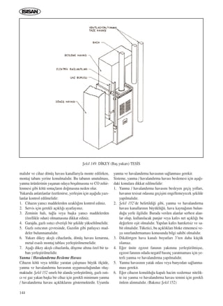 144
mal›d›r ve cihaz dönüﬂ havas› kanallar›yla monte edilirken,
montaj taban› yerine konulmal›d›r. Bu taban›n unutulmas›,
yanma ürünlerinin yaﬂanan odaya boﬂalmas›na ve CO zehir-
lenmesi gibi kötü sonuçlar›n do¤mas›na neden olur.
Yukar›da anlat›lanlar özetlenirse, yerleﬂim için aﬂa¤›da yaz›-
lanlar kontrol edilmelidir:
1. Cihaz›n yan›c› maddelerden uzakl›¤›n› kontrol ediniz.
2. Servis için gerekli aç›kl›¤› ayarlay›n›z.
3. Zeminin hal›, tu¤la veya baﬂka yan›c› maddelerden
(özellikle odun) olmamas›na dikkat ediniz.
4. Garajda, gazl› ›s›t›c› elveriﬂli bir ﬂekilde yükseltilmelidir.
5. Gazl› ›s›t›c›n›n çevresinde, Gazolin gibi patlay›c› mad-
deler bulunmamal›d›r.
6. Yukar› dikey ak›ﬂl› cihazlarda, dönüﬂ havas› kenar›na,
metal esasl› montaj tablas› yerleﬂtirilmemelidir.
7. Aﬂa¤› dikey ak›ﬂl› cihazlarda, döﬂeme alt›na özel bir ta-
ban yerleﬂtirilmelidir.
Yanma / Havaland›rma Besleme Havas›
Cihaz›n kötü veya tehlike yaratan çal›ﬂmas› büyük ölçüde,
yanma ve havaland›rma havas›n›n uygunsuzlu¤undan oluﬂ-
maktad›r. ﬁekil 152 s›n›rl› bir alanda yerleﬂtirilmiﬂ, gazl› ›s›t›-
c› ve gaz yakan baﬂka bir cihaz için gerekli minimum yanma
/ havaland›rma havas› aç›kl›klar›n› göstermektedir. Uyumlu
yanma ve havaland›rma havas›n›n sa¤lanmas› gerekir.
Sisteme, yanma / havaland›rma havas› beslemesi için aﬂa¤›-
daki konulara dikkat edilmelidir:
1. Yanma / havaland›rma havas›n› besleyen geçiﬂ yollar›,
havan›n tesisat odas›na geçiﬂini engellemeyecek ﬂekilde
yap›lmal›d›r.
2. ﬁekil 152’de belirtildi¤i gibi, yanma ve havaland›rma
havas› kanallar›n›n büyüklü¤ü, hava kayna¤›n›n bulun-
du¤u yerle ilgilidir. Burada verilen alanlar serbest alan-
lar olup, kullan›lacak panjur veya kafes net aç›kl›¤› bu
de¤erlere eﬂit olmal›d›r. Yap›lan kafes hareketsiz ve sa-
bit olmal›d›r. Tüketici, bu aç›kl›klar› bloke etmemesi ve-
ya s›n›rland›rmamas› konusunda bilgi sahibi olmal›d›r.
3. Dikdörtgen hava kanal› boyutlar› 3’ten daha küçük
olamaz.
4. E¤er ünite egzost fan›n›n yak›n›na yerleﬂtirilmiﬂse,
egzost fan›n›n odada negatif bas›nç yaratmamas› için ye-
terli yanma ve havaland›rma yap›lmal›d›r.
5. Yanma havas›n›n yatak odas› veya banyodan sa¤lanma-
mas› gerekir.
6. E¤er cihaz›n konuldu¤u kapal› hacim s›zd›rmaz nitelik-
te ise yanma ve havaland›rma havas› temini için gerekli
önlem al›nmal›d›r. (Bak›n›z ﬁekil 152)
ﬁekil 149. D‹KEY (Baﬂ yukar›) TES‹S
ICINDEKILERE DÖN
 