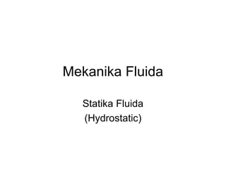 Mekanika Fluida
Statika Fluida
(Hydrostatic)
 