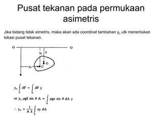 Pusat tekanan pada permukaan
asimetris
Jika bidang tidak simetris, maka akan ada coordinat tambahan y0 utk menentukan
lokasi pusat tekanan.
 