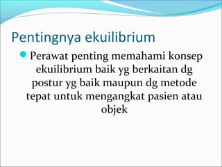 Pentingnya ekuilibrium
Perawat penting memahami konsep

ekuilibrium baik yg berkaitan dg
postur yg baik maupun dg metode
tepat untuk mengangkat pasien atau
objek

 