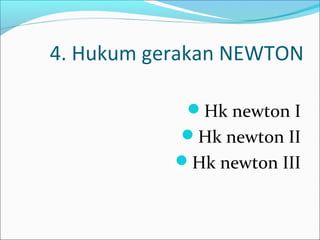4. Hukum gerakan NEWTON
Hk newton I
Hk newton II
Hk newton III

 