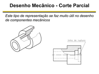 Desenho Mecânico - Corte Parcial
Este tipo de representação se faz muito útil no desenho
de componentes mecânicos

 