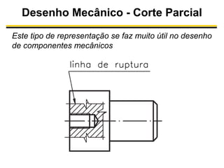 Desenho Mecânico - Corte Parcial
Este tipo de representação se faz muito útil no desenho
de componentes mecânicos

 