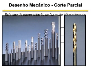Desenho Mecânico - Corte Parcial
Este tipo de representação se faz muito útil no desenho
de componentes mecânicos

 