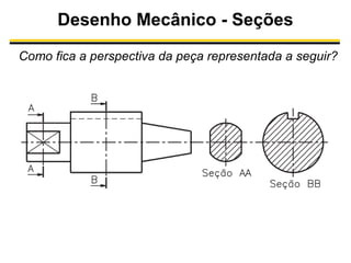 Desenho Mecânico - Seções
Como fica a perspectiva da peça representada a seguir?

 
