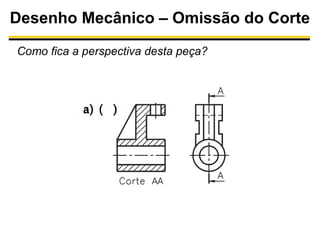 Desenho Mecânico – Omissão do Corte
Como fica a perspectiva desta peça?

 