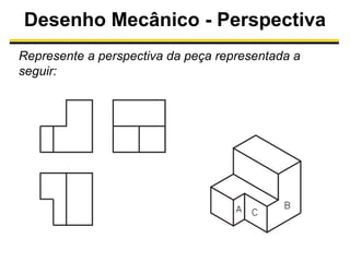 Desenho Mecânico - Perspectiva
Represente a perspectiva da peça representada a
seguir:

 