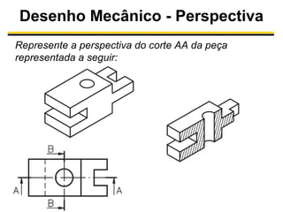 Desenho Mecânico - Perspectiva
Represente a perspectiva do corte AA da peça
representada a seguir:

 