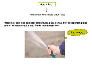 Persamaan kontinuitas untuk fluida
A1v1 = A2v2
“Hasil kali dari luas dan kecepatan fluida pada semua titik di sepanjang pipa
adalah konstan untuk suatu fluida incompressible”
A1v1 = A2v2
 