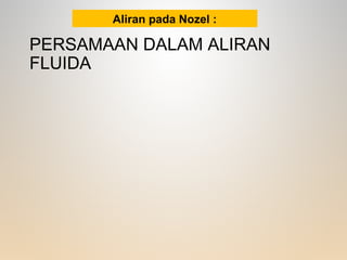 PERSAMAAN DALAM ALIRAN
FLUIDA
Aliran pada Nozel :
 