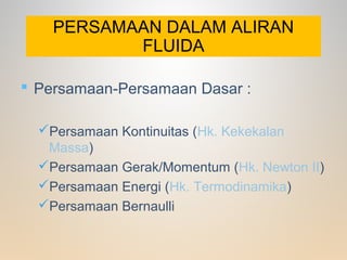 PERSAMAAN DALAM ALIRAN
FLUIDA
 Persamaan-Persamaan Dasar :
Persamaan Kontinuitas (Hk. Kekekalan
Massa)
Persamaan Gerak/Momentum (Hk. Newton II)
Persamaan Energi (Hk. Termodinamika)
Persamaan Bernaulli
 