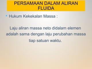 PERSAMAAN DALAM ALIRAN
FLUIDA
 Hukum Kekekalan Massa :
Laju aliran massa neto didalam elemen
adalah sama dengan laju perubahan massa
tiap satuan waktu.
 