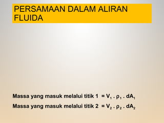 PERSAMAAN DALAM ALIRAN
FLUIDA
Massa yang masuk melalui titik 1 = V1 . ρ1 . dA1
Massa yang masuk melalui titik 2 = V2 . ρ2 . dA2
 