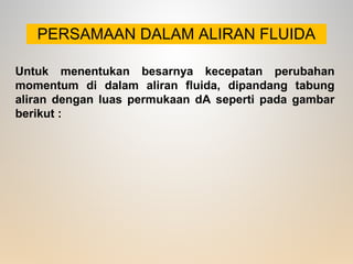 PERSAMAAN DALAM ALIRAN FLUIDA
Untuk menentukan besarnya kecepatan perubahan
momentum di dalam aliran fluida, dipandang tabung
aliran dengan luas permukaan dA seperti pada gambar
berikut :
 