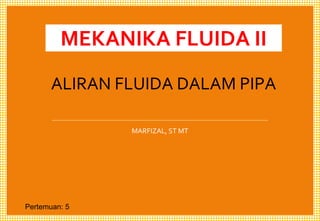 MEKANIKA FLUIDA II
MARFIZAL, ST MT
Pertemuan: 5
ALIRAN FLUIDA DALAM PIPA
 