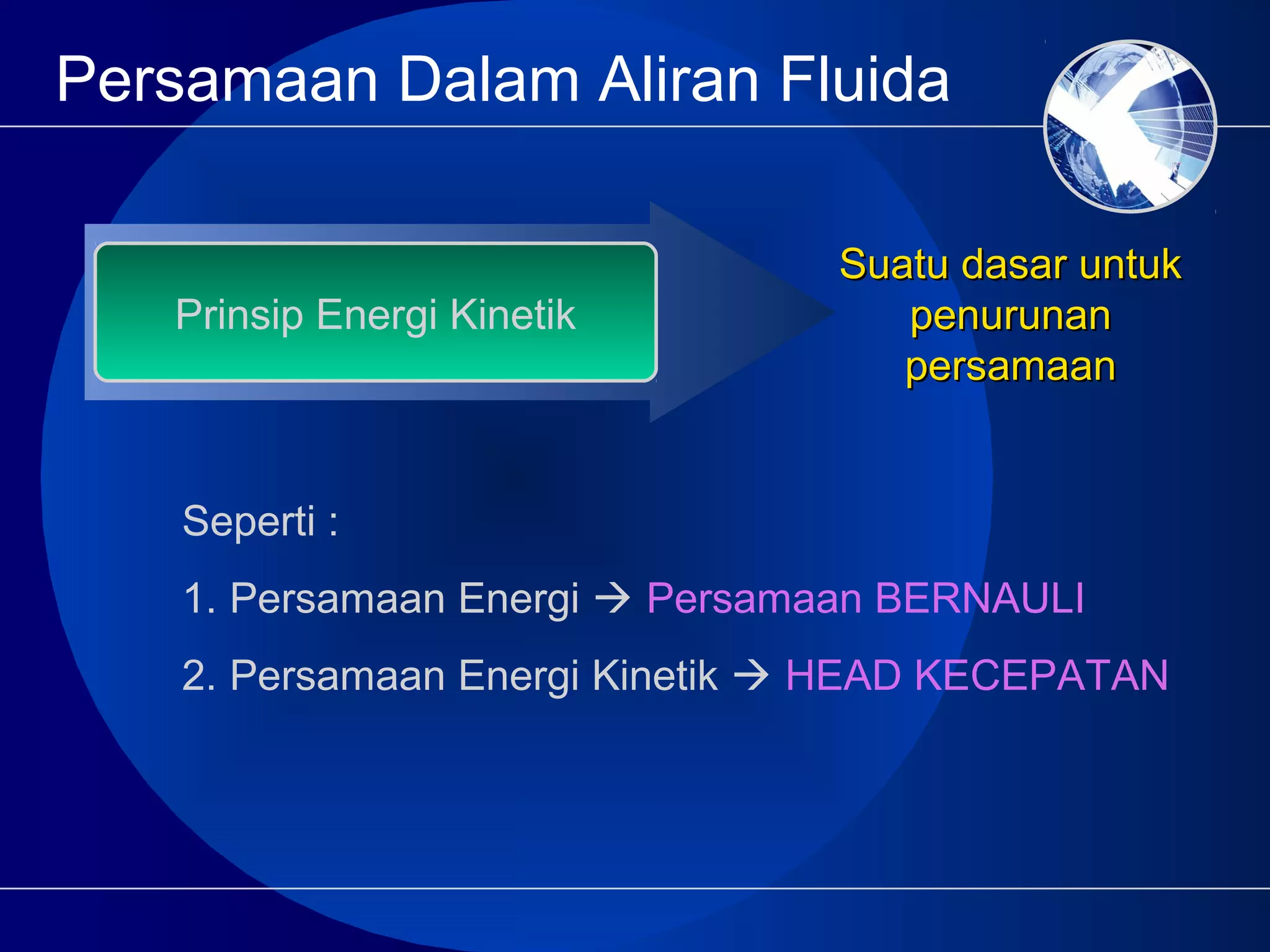 Persamaan Dalam Aliran Fluida
Prinsip Energi Kinetik
Suatu dasar untukSuatu dasar untuk
penurunanpenurunan
persamaanpersamaan
Seperti :
1. Persamaan Energi  Persamaan BERNAULI
2. Persamaan Energi Kinetik  HEAD KECEPATAN
 