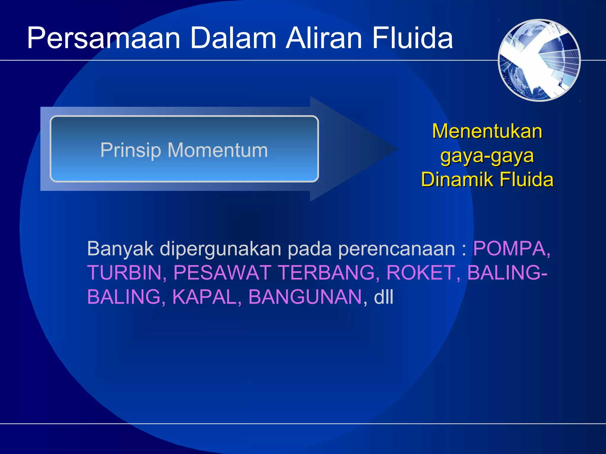 Persamaan Dalam Aliran Fluida
Prinsip Momentum
MenentukanMenentukan
gaya-gayagaya-gaya
Dinamik FluidaDinamik Fluida
Banyak dipergunakan pada perencanaan : POMPA,
TURBIN, PESAWAT TERBANG, ROKET, BALING-
BALING, KAPAL, BANGUNAN, dll
 