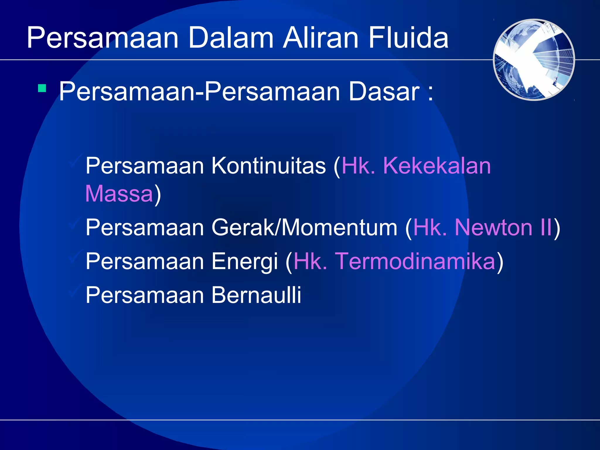 Persamaan Dalam Aliran Fluida
 Persamaan-Persamaan Dasar :
Persamaan Kontinuitas (Hk. Kekekalan
Massa)
Persamaan Gerak/Momentum (Hk. Newton II)
Persamaan Energi (Hk. Termodinamika)
Persamaan Bernaulli
 