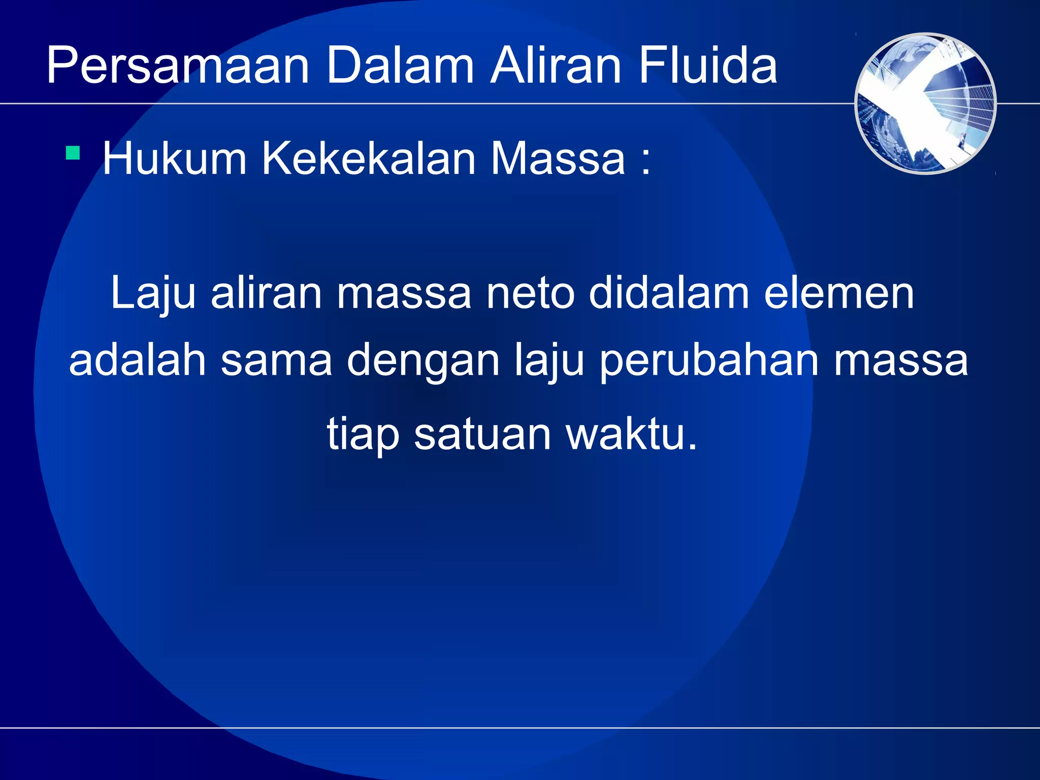 Persamaan Dalam Aliran Fluida
 Hukum Kekekalan Massa :
Laju aliran massa neto didalam elemen
adalah sama dengan laju perubahan massa
tiap satuan waktu.
 