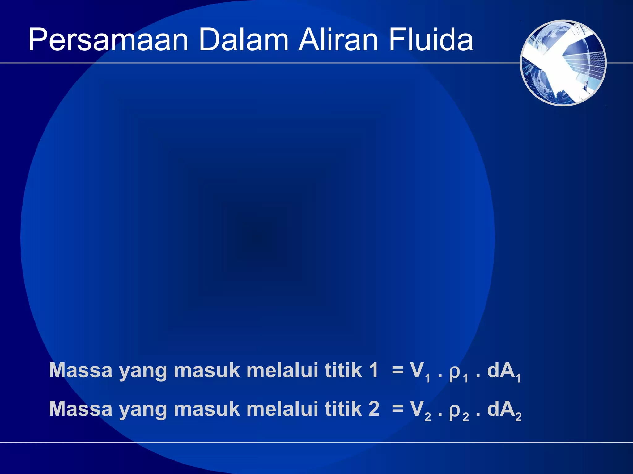 Persamaan Dalam Aliran Fluida
Massa yang masuk melalui titik 1 = V1 . ρ1 . dA1
Massa yang masuk melalui titik 2 = V2 . ρ2 . dA2
 