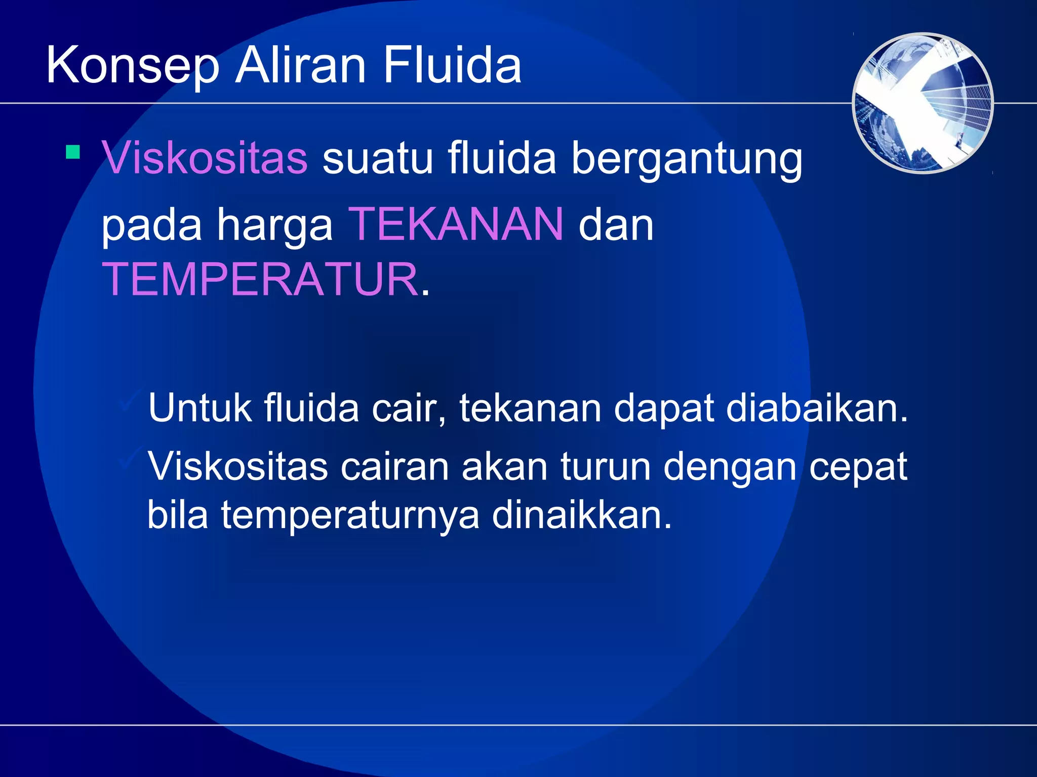 Konsep Aliran Fluida
 Viskositas suatu fluida bergantung
pada harga TEKANAN dan
TEMPERATUR.
Untuk fluida cair, tekanan dapat diabaikan.
Viskositas cairan akan turun dengan cepat
bila temperaturnya dinaikkan.
 