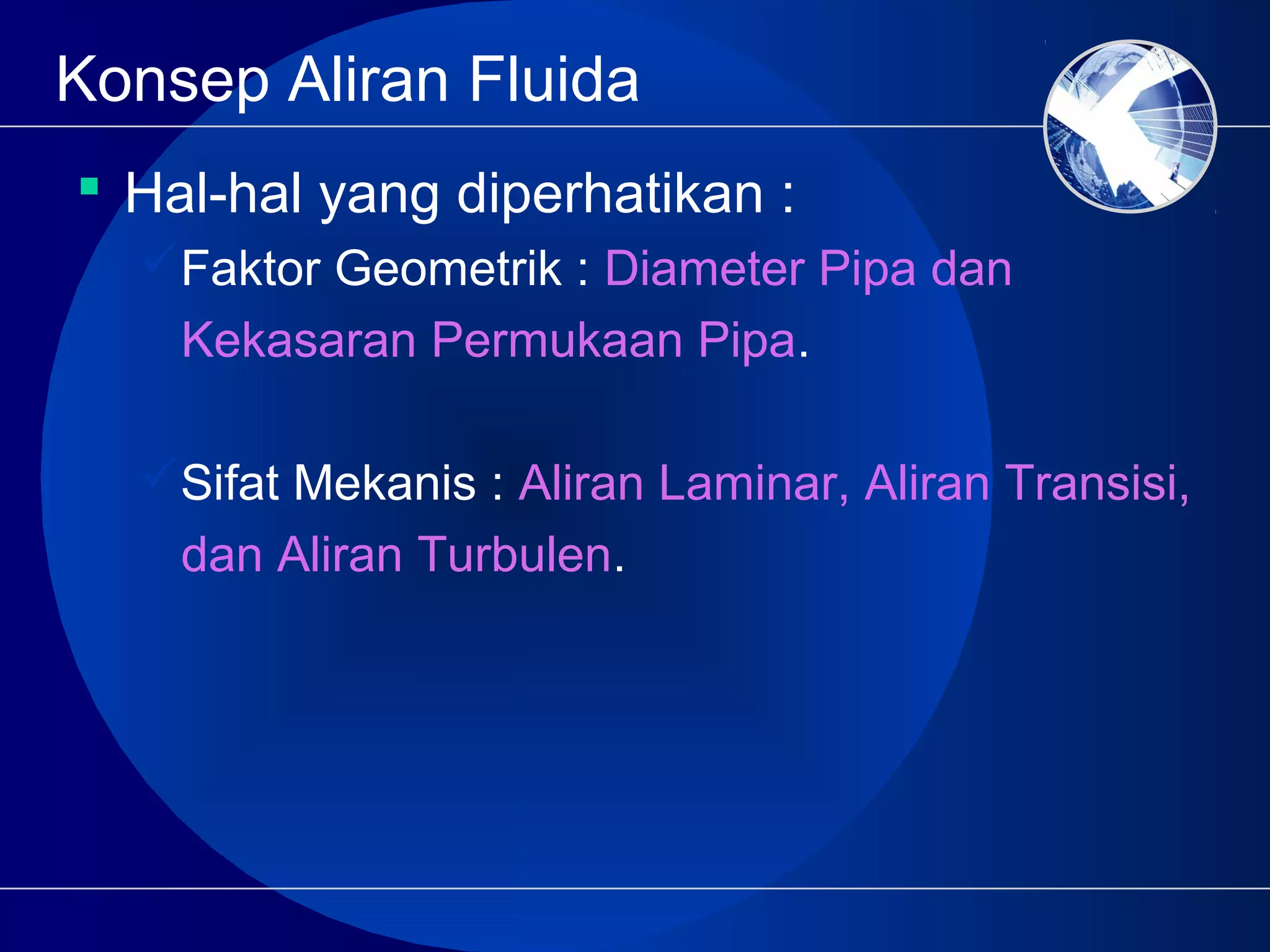 Konsep Aliran Fluida
 Hal-hal yang diperhatikan :
Faktor Geometrik : Diameter Pipa dan
Kekasaran Permukaan Pipa.
Sifat Mekanis : Aliran Laminar, Aliran Transisi,
dan Aliran Turbulen.
 