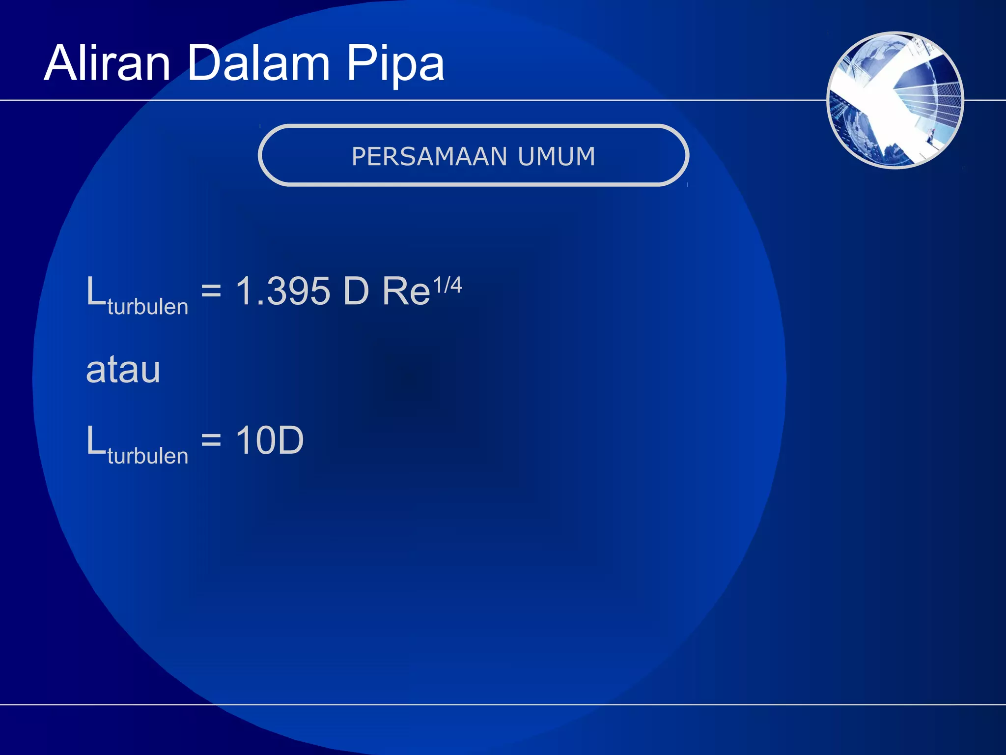 Aliran Dalam Pipa
PERSAMAAN UMUM
Lturbulen = 1.395 D Re1/4
atau
Lturbulen = 10D
 