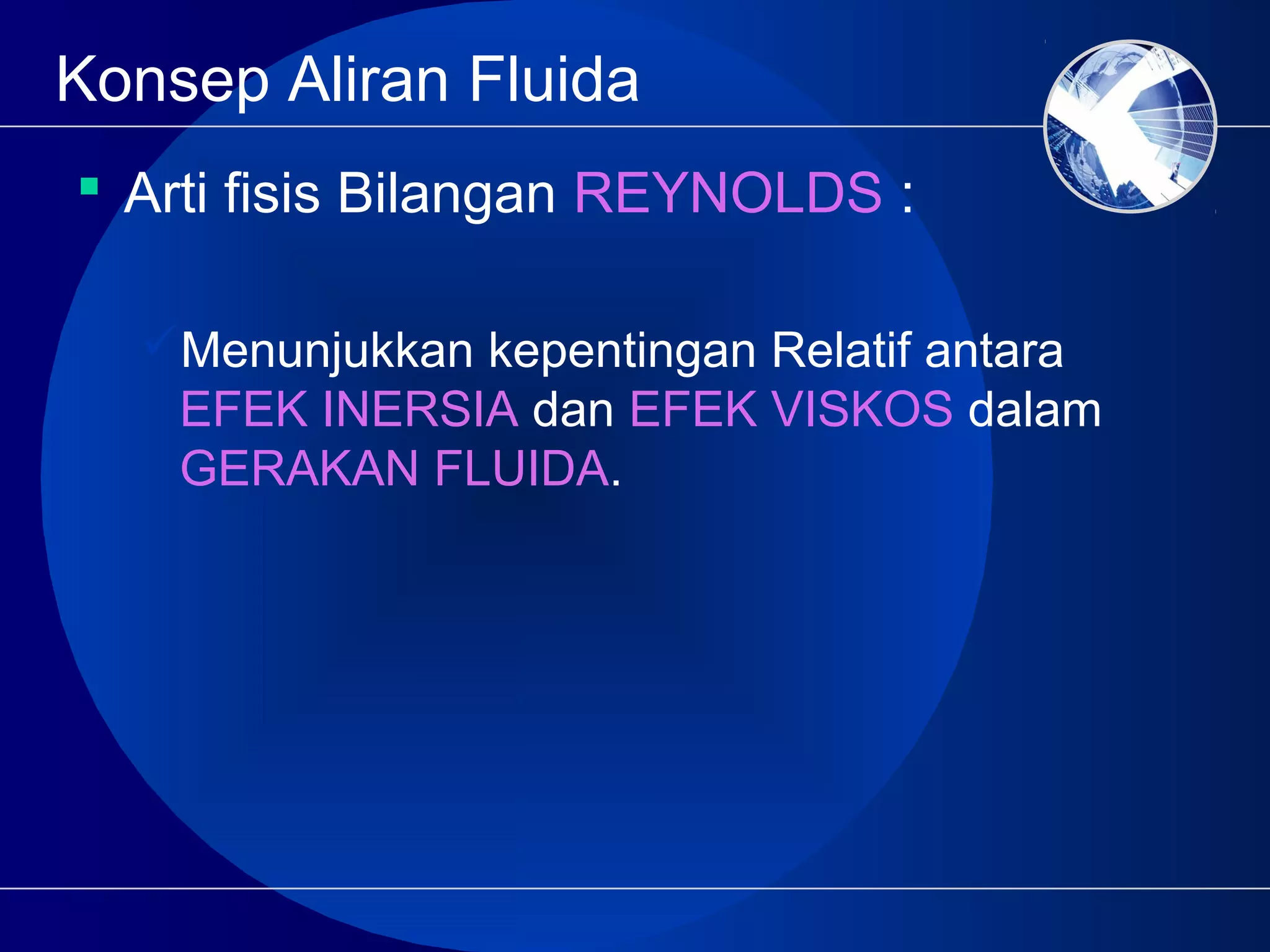 Konsep Aliran Fluida
 Arti fisis Bilangan REYNOLDS :
Menunjukkan kepentingan Relatif antara
EFEK INERSIA dan EFEK VISKOS dalam
GERAKAN FLUIDA.
 