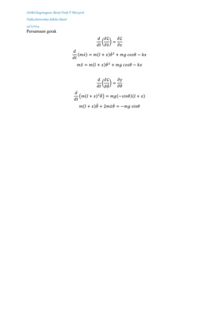 Artikel langrangean, Barep Fredy P, M0213016
Fisika,Universitas Sebelas Maret
23/12/2014
Persamaan gerak
𝑑
𝑑𝑡
(
𝜕ℒ
𝜕𝑥̇
) =
𝜕ℒ
𝜕𝑥
𝑑
𝑑𝑡
(𝑚𝑥̇) = 𝑚(𝑙 + 𝑥)𝜃̇2
+ 𝑚𝑔 𝑐𝑜𝑠𝜃 − 𝑘𝑥
𝑚𝑥̈ = 𝑚(𝑙 + 𝑥)𝜃̇2
+ 𝑚𝑔 𝑐𝑜𝑠𝜃 − 𝑘𝑥
𝑑
𝑑𝑡
(
𝜕ℒ
𝜕𝜃̇
) =
𝜕𝑦
𝜕𝜃
𝑑
𝑑𝑡
(𝑚(𝑙 + 𝑥)2
𝜃̇) = 𝑚𝑔(−𝑠𝑖𝑛𝜃)(𝑙 + 𝑥)
𝑚(𝑙 + 𝑥)𝜃̈ + 2𝑚𝑥̇ 𝜃̇ = −𝑚𝑔 𝑠𝑖𝑛𝜃
 