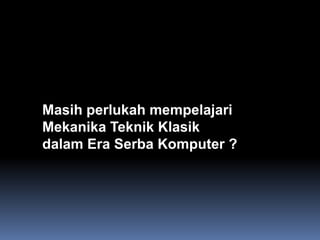 Masih perlukah mempelajari
Mekanika Teknik Klasik
dalam Era Serba Komputer ?
 