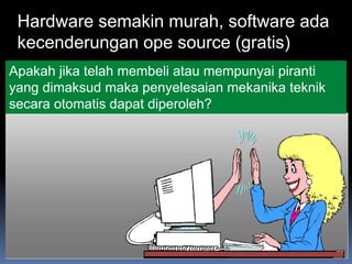 Hardware semakin murah, software ada
 kecenderungan ope source (gratis)
Apakah jika telah membeli atau mempunyai piranti
yang dimaksud maka penyelesaian mekanika teknik
secara otomatis dapat diperoleh?
 