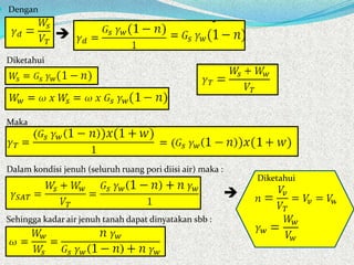  Dengan

Diketahui
Maka
Dalam kondisi jenuh (seluruh ruang pori diisi air) maka :
Sehingga kadar air jenuh tanah dapat dinyatakan sbb :
Diketahui

 