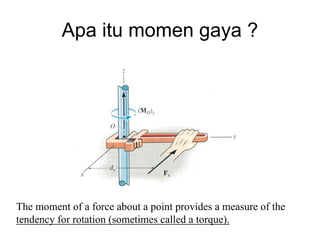 Apa itu momen gaya ?
The moment of a force about a point provides a measure of the
tendency for rotation (sometimes called a torque).
 