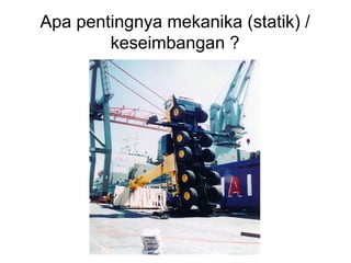 Apa pentingnya mekanika (statik) /
keseimbangan ?
 