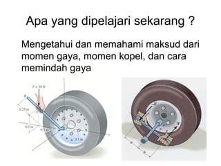 Apa yang dipelajari sekarang ?
Mengetahui dan memahami maksud dari
momen gaya, momen kopel, dan cara
memindah gaya
 
