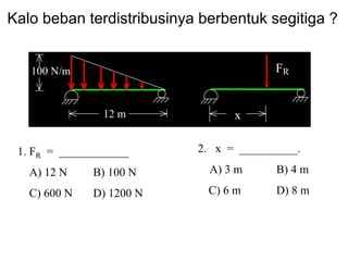 Kalo beban terdistribusinya berbentuk segitiga ?
2. x = __________.
A) 3 m B) 4 m
C) 6 m D) 8 m
1. FR = ____________
A) 12 N B) 100 N
C) 600 N D) 1200 N
FR100 N/m
12 m x
 