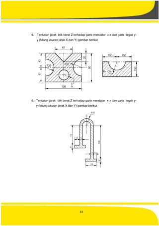 84
4. Tentukan jarak titik berat Z terhadap garis mendatar x-x dan garis tegak y-
y (hitung ukuran jarak X dan Y) gambar berikut
5. Tentukan jarak titik berat Z terhadap garis mendatar x-x dan garis tegak y-
y (hitung ukuran jarak X dan Y) gambar berikut
 
