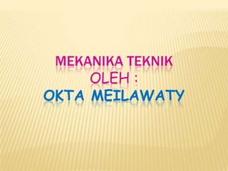 MEKANIKA TEKNIK
OLEH :
OKTA MEILAWATY
 