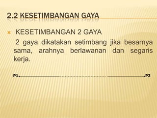2.2 KESETIMBANGAN GAYA
 KESETIMBANGAN 2 GAYA
2 gaya dikatakan setimbang jika besarnya
sama, arahnya berlawanan dan segaris
kerja.
P1 P2
 
