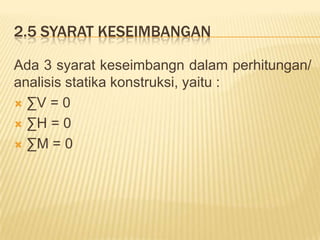 2.5 SYARAT KESEIMBANGAN
Ada 3 syarat keseimbangn dalam perhitungan/
analisis statika konstruksi, yaitu :
 ∑V = 0
 ∑H = 0
 ∑M = 0
 