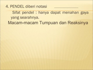 4. PENDEL diberi notasi
    Sifat pendel : hanya dapat menahan gaya
   yang searahnya.
 Macam-macam Tumpuan dan Reaksinya
 