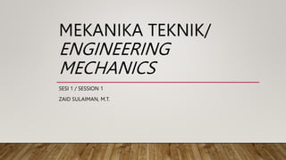 MEKANIKA TEKNIK/
ENGINEERING
MECHANICS
SESI 1 / SESSION 1
ZAID SULAIMAN, M.T.
 