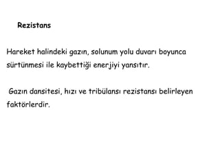 Rezistans
Hareket halindeki gazın, solunum yolu duvarı boyunca
sürtünmesi ile kaybettiği enerjiyi yansıtır.
Gazın dansitesi, hızı ve tribülansı rezistansı belirleyen
faktörlerdir.
 