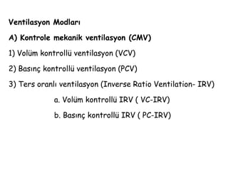 Ventilasyon Modları
A) Kontrole mekanik ventilasyon (CMV)
1) Volüm kontrollü ventilasyon (VCV)
2) Basınç kontrollü ventilasyon (PCV)
3) Ters oranlı ventilasyon (Inverse Ratio Ventilation- IRV)
a. Volüm kontrollü IRV ( VC-IRV)
b. Basınç kontrollü IRV ( PC-IRV)
 