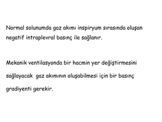 Normal solunumda gaz akımı inspiryum sırasında oluşan
negatif intraplevral basınç ile sağlanır.
Mekanik ventilasyonda bir hacmin yer değiştirmesini
sağlayacak gaz akımının oluşabilmesi için bir basınç
gradiyenti gerekir.
 